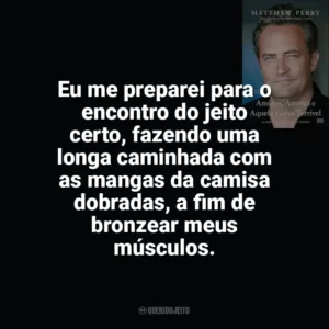 Eu me preparei para o encontro do jeito certo, fazendo uma longa caminhada com as mangas da camisa dobradas, a fim de bronzear meus músculos. Amigos, Amores e Aquela Coisa Terrível (Livro)