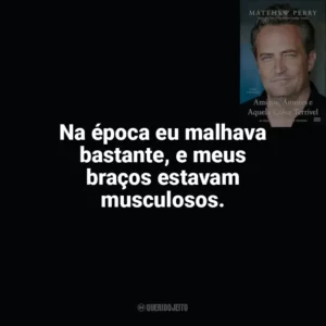 Na época eu malhava bastante, e meus braços estavam musculosos. Amigos, Amores e Aquela Coisa Terrível (Livro)