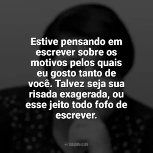 Estive pensando em escrever sobre os motivos pelos quais eu gosto tanto de você. Talvez seja sua risada exagerada, ou esse jeito todo fofo de escrever. Ana Vilela