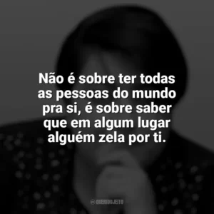 Não é sobre ter todas as pessoas do mundo pra si, é sobre saber que em algum lugar alguém zela por ti. Ana Vilela