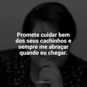 Promete cuidar bem dos seus cachinhos e sempre me abraçar quando eu chegar. Ana Vilela