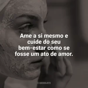 Ame a si mesmo e cuide do seu bem-estar como se fosse um ato de amor. Autocuidado