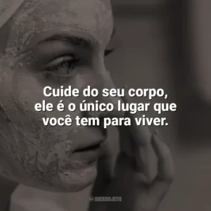 Cuide do seu corpo, ele é o único lugar que você tem para viver. Autocuidado