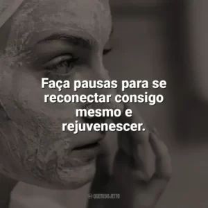 Faça pausas para se reconectar consigo mesmo e rejuvenescer. Autocuidado