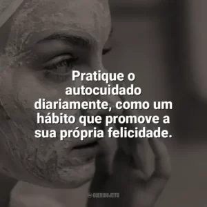 Pratique o autocuidado diariamente, como um hábito que promove a sua própria felicidade. Autocuidado