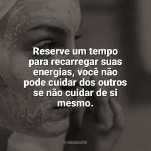 Reserve um tempo para recarregar suas energias, você não pode cuidar dos outros se não cuidar de si mesmo. Autocuidado