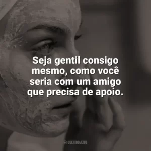 Seja gentil consigo mesmo, como você seria com um amigo que precisa de apoio. Autocuidado