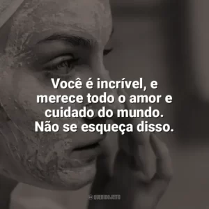 Você é incrível, e merece todo o amor e cuidado do mundo. Não se esqueça disso. Autocuidado
