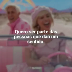 Quero ser parte das pessoas que dão um sentido. Barbie (2023)