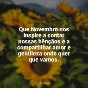 Que Novembro nos inspire a contar nossas bênçãos e a compartilhar amor e gentileza onde quer que vamos. Bem-Vindo Novembro