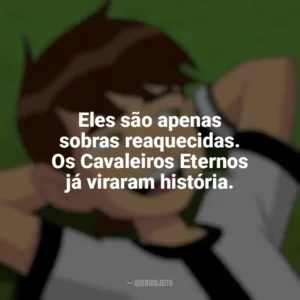 Eles são apenas sobras reaquecidas. Os Cavaleiros Eternos já viraram história. Ben 10 (Série)