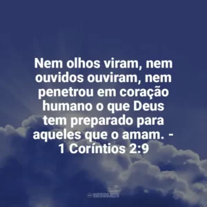 Nem olhos viram, nem ouvidos ouviram, nem penetrou em coração humano o que Deus tem preparado para aqueles que o amam. – 1 Coríntios 2:9 Frases Proféticas da Bíblia