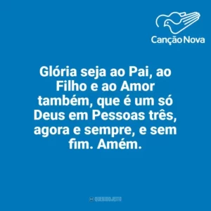 Glória seja ao Pai, ao Filho e ao Amor também, que é um só Deus em Pessoas três, agora e sempre, e sem fim. Amém. Canção Nova