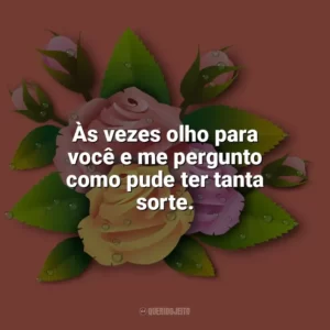 Às vezes olho para você e me pergunto como pude ter tanta sorte. Carinho