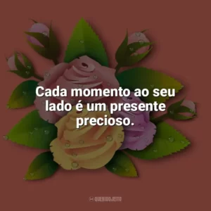 Cada momento ao seu lado é um presente precioso. Carinho