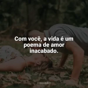 Com você, a vida é um poema de amor inacabado. Carinho