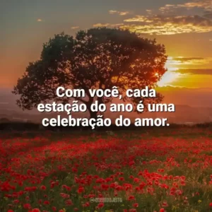 Com você, cada estação do ano é uma celebração do amor. Carinho