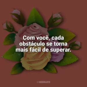 Com você, cada obstáculo se torna mais fácil de superar. Carinho