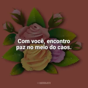 Com você, encontro paz no meio do caos. Carinho