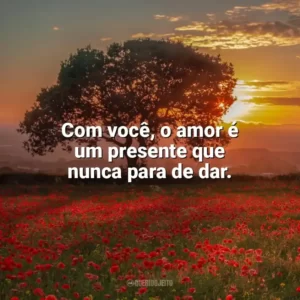 Com você, o amor é um presente que nunca para de dar. Carinho