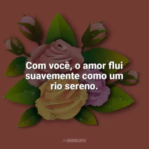 Com você, o amor flui suavemente como um rio sereno. Carinho