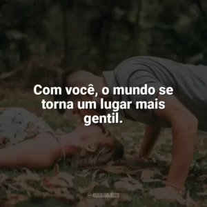 Com você, o mundo se torna um lugar mais gentil. Carinho