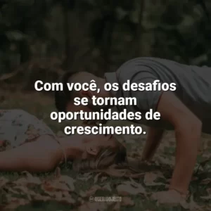 Com você, os desafios se tornam oportunidades de crescimento. Carinho