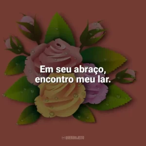Em seu abraço, encontro meu lar. Carinho