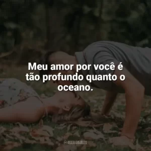 Meu amor por você é tão profundo quanto o oceano. Carinho