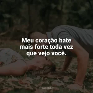 Meu coração bate mais forte toda vez que vejo você. Carinho