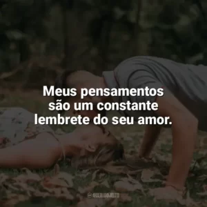 Meus pensamentos são um constante lembrete do seu amor. Carinho