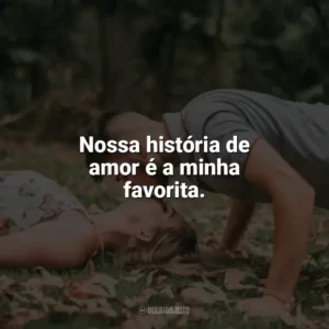Nossa história de amor é a minha favorita. Carinho