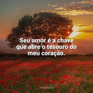 Seu amor é a chave que abre o tesouro do meu coração. Carinho