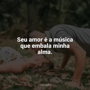 Seu amor é a música que embala minha alma. Carinho