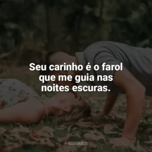 Seu carinho é o farol que me guia nas noites escuras. Carinho