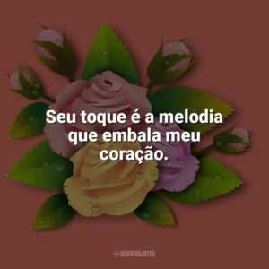 Seu toque é a melodia que embala meu coração. Carinho