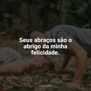 Seus abraços são o abrigo da minha felicidade. Carinho