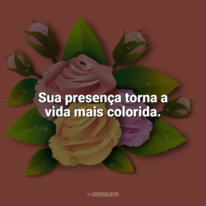 Sua presença torna a vida mais colorida. Carinho