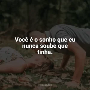 Você é o sonho que eu nunca soube que tinha. Carinho
