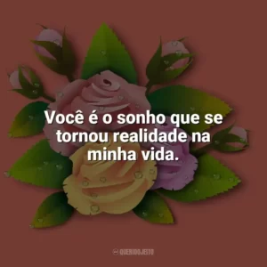 Você é o sonho que se tornou realidade na minha vida. Carinho