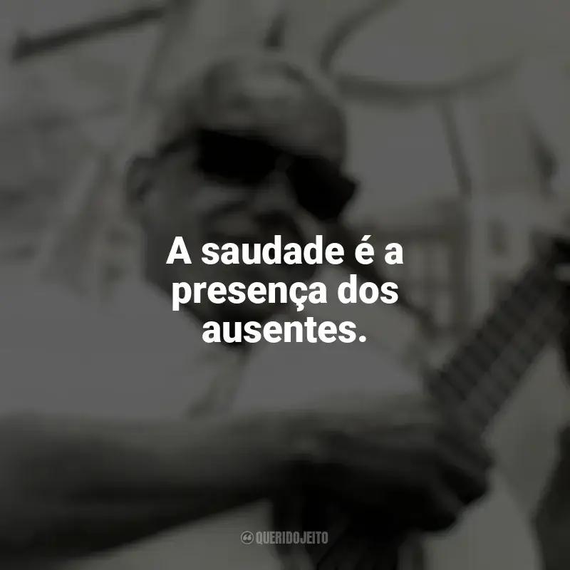 Cartola Frases: A saudade é a presença dos ausentes.