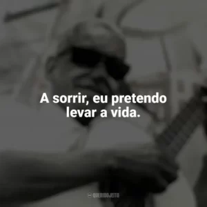 A sorrir, eu pretendo levar a vida. Cartola