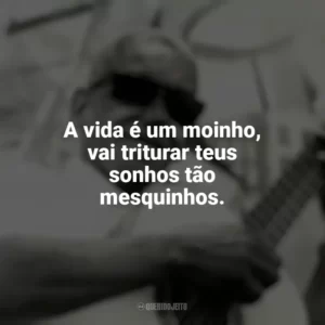 A vida é um moinho, vai triturar teus sonhos tão mesquinhos. Cartola