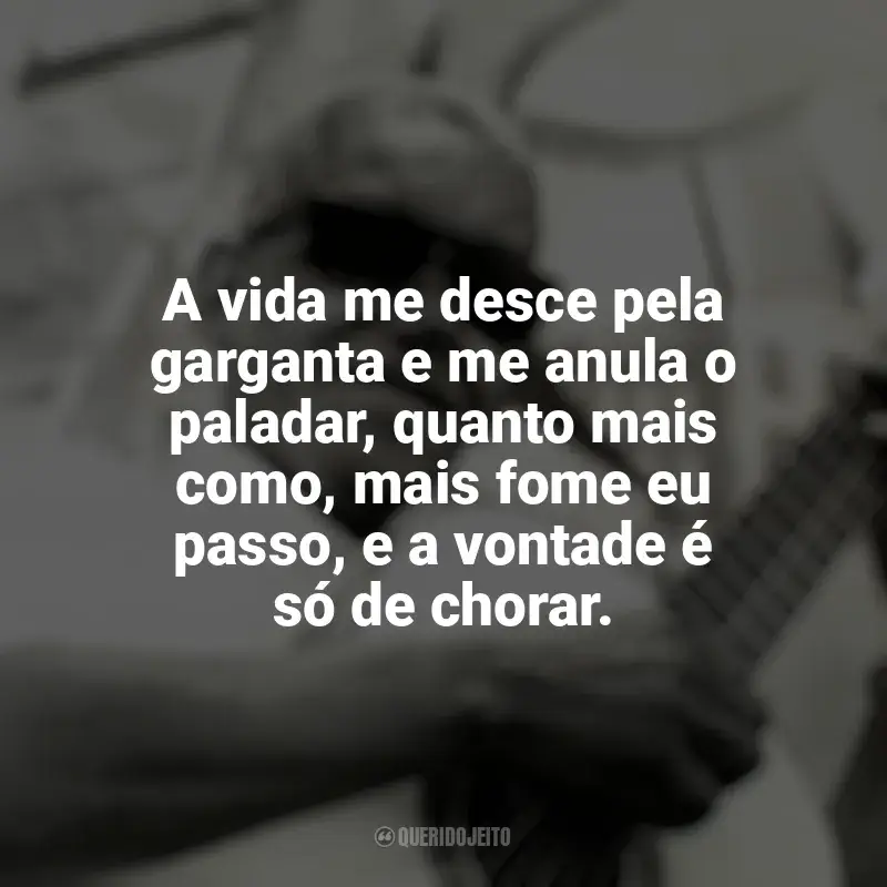 Mensagens Cartola frases: A vida me desce pela garganta e me anula o paladar, quanto mais como, mais fome eu passo, e a vontade é só de chorar.