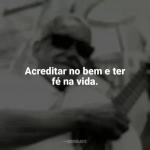 Acreditar no bem e ter fé na vida. Cartola