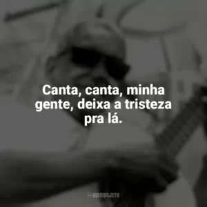 Canta, canta, minha gente, deixa a tristeza pra lá. Cartola