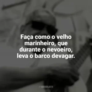 Faça como o velho marinheiro, que durante o nevoeiro, leva o barco devagar. Cartola