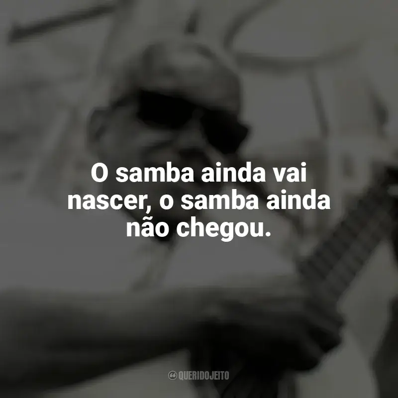 Melhores frases de Cartola: O samba ainda vai nascer, o samba ainda não chegou.