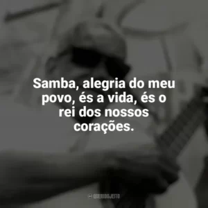 Samba, alegria do meu povo, és a vida, és o rei dos nossos corações. Cartola