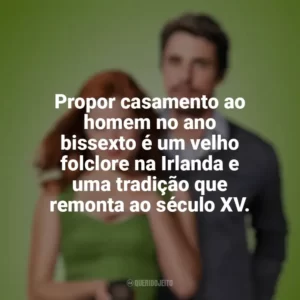 Propor casamento ao homem no ano bissexto é um velho folclore na Irlanda e uma tradição que remonta ao século XV. Casa Comigo? (Filme)